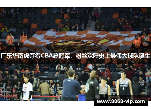 广东华南虎夺得CBA总冠军，粉丝欢呼史上最伟大球队诞生