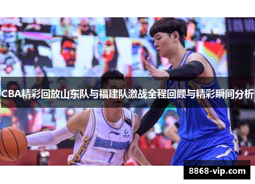 CBA精彩回放山东队与福建队激战全程回顾与精彩瞬间分析