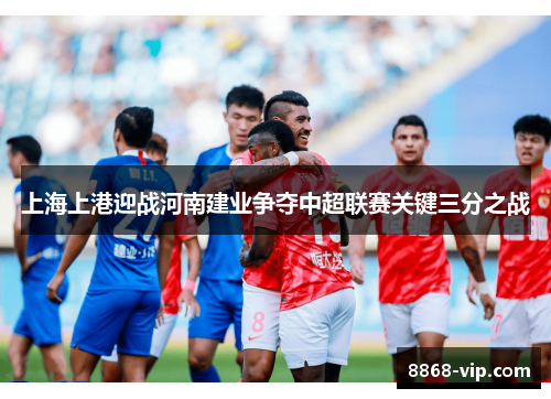 上海上港迎战河南建业争夺中超联赛关键三分之战